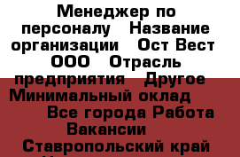 Менеджер по персоналу › Название организации ­ Ост-Вест, ООО › Отрасль предприятия ­ Другое › Минимальный оклад ­ 28 000 - Все города Работа » Вакансии   . Ставропольский край,Невинномысск г.